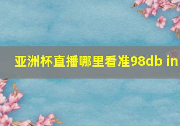 亚洲杯直播哪里看准98db in